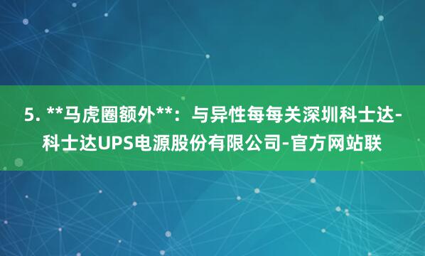 5. **马虎圈额外**：与异性每每关深圳科士达-科士达UPS电源股份有限公司-官方网站联