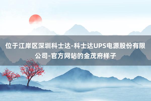 位于江岸区深圳科士达-科士达UPS电源股份有限公司-官方网站的金茂府样子