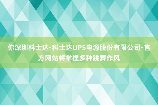 你深圳科士达-科士达UPS电源股份有限公司-官方网站将掌捏多种跳舞作风