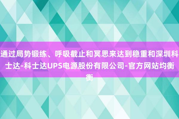 通过局势锻练、呼吸截止和冥思来达到稳重和深圳科士达-科士达UPS电源股份有限公司-官方网站均衡