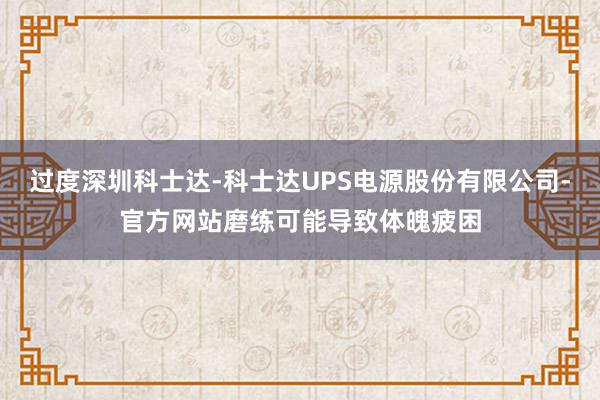 过度深圳科士达-科士达UPS电源股份有限公司-官方网站磨练可能导致体魄疲困