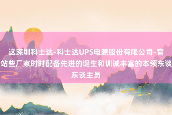 这深圳科士达-科士达UPS电源股份有限公司-官方网站些厂家时时配备先进的诞生和训诫丰富的本领东谈主员