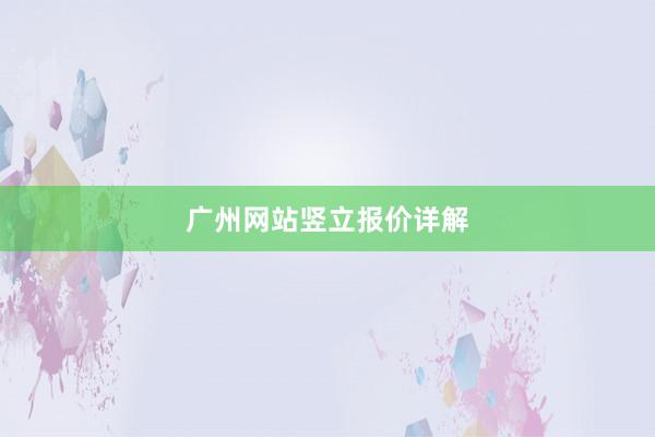 广州网站竖立报价详解