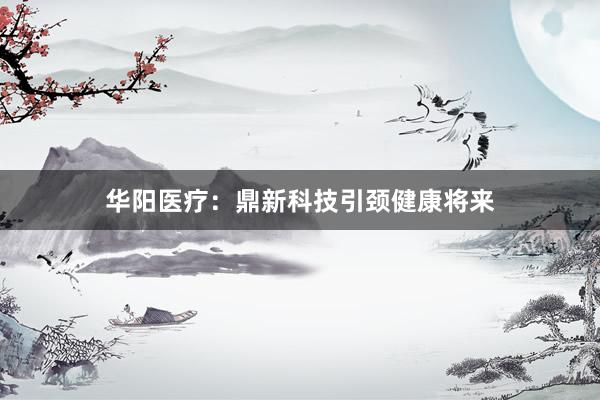 华阳医疗：鼎新科技引颈健康将来